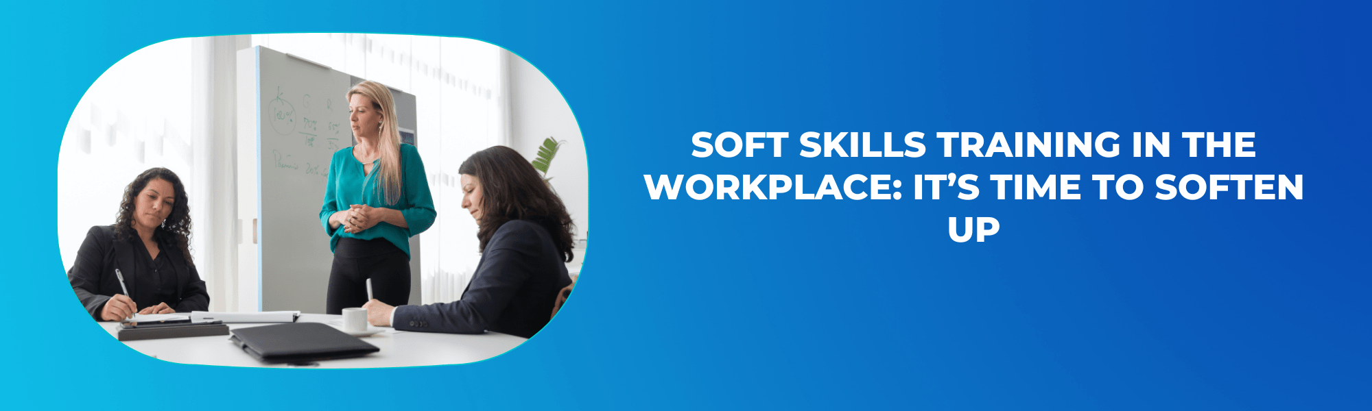 Soft Skills Training In The Workplace: It’s Time To Soften Up