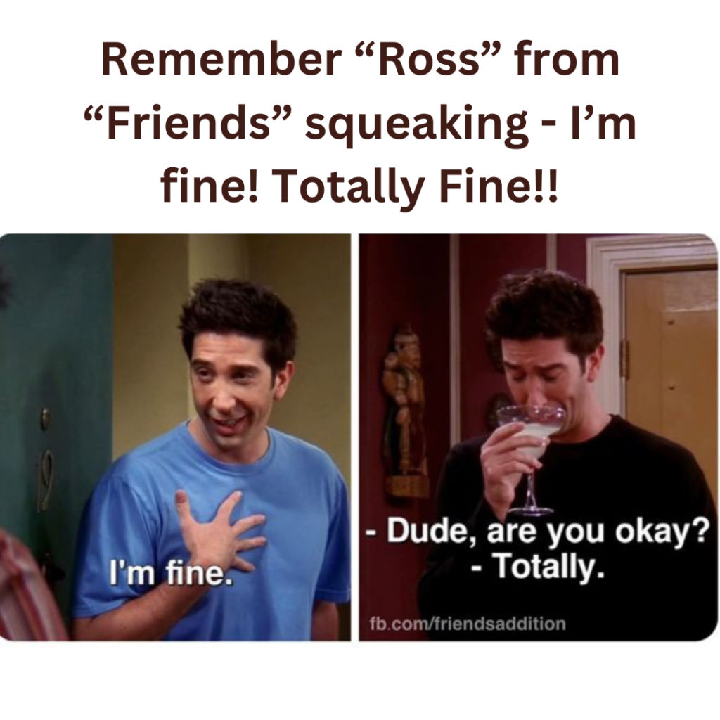 Remember “Ross” from “Friends” squeaking - I’m fine! Totally Fine
