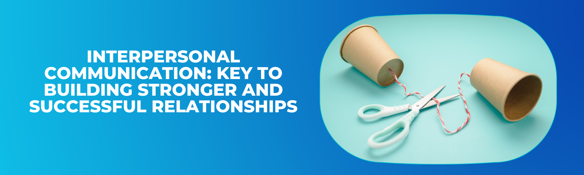 Interpersonal Communication: Key to Building Stronger and Successful Relationships
