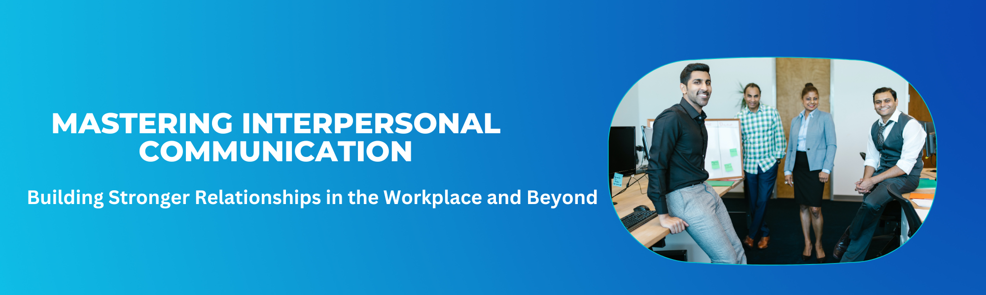 Mastering Interpersonal Communication: Building Stronger Relationships in the Workplace and Beyond