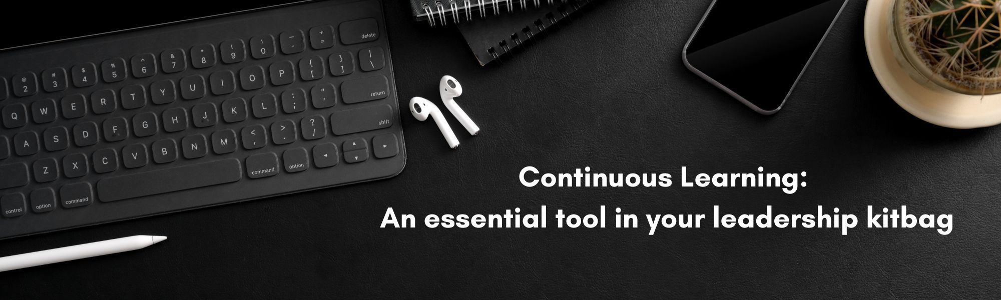 Continuous Learning: An essential tool in your leadership kitbag