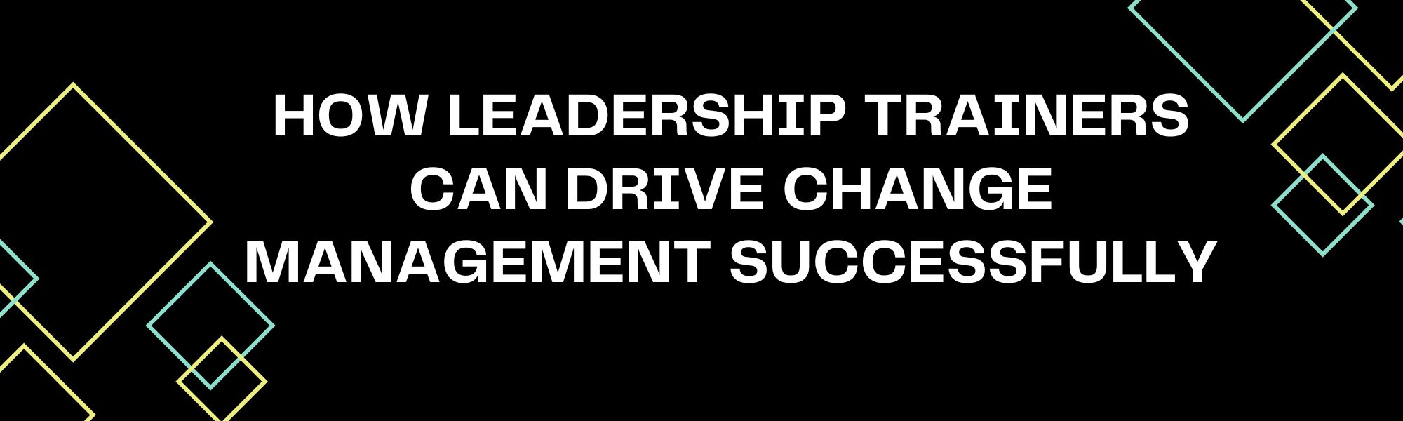 How Leadership Trainers can drive Change Management Successfully