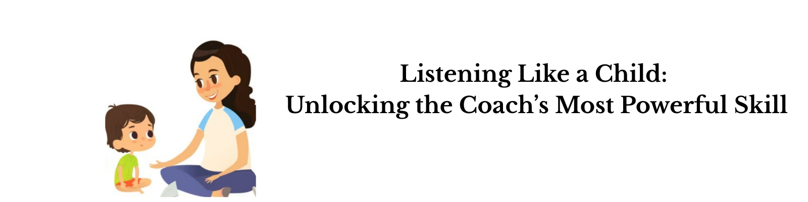 Listening Like a Child: Unlocking the Coach’s Most Powerful Skill